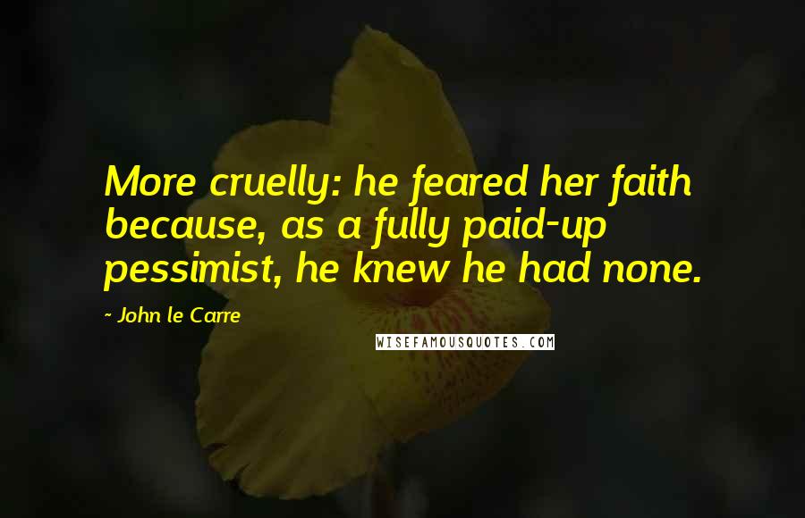 John Le Carre Quotes: More cruelly: he feared her faith because, as a fully paid-up pessimist, he knew he had none.