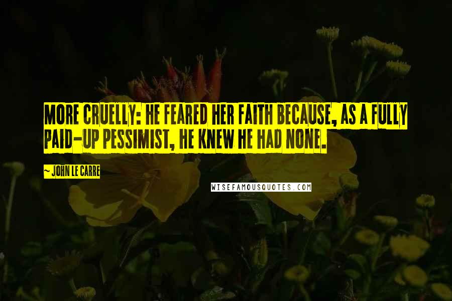 John Le Carre Quotes: More cruelly: he feared her faith because, as a fully paid-up pessimist, he knew he had none.