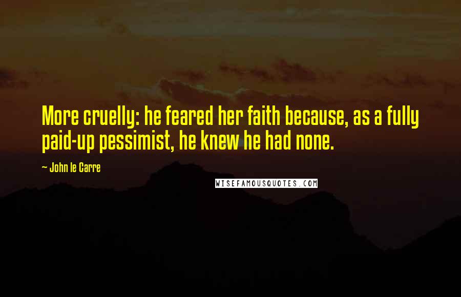 John Le Carre Quotes: More cruelly: he feared her faith because, as a fully paid-up pessimist, he knew he had none.