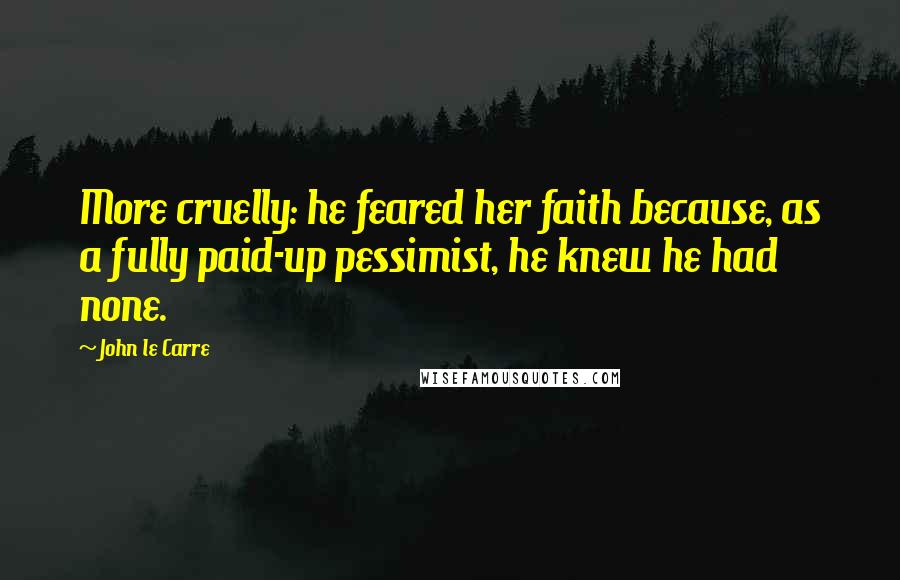 John Le Carre Quotes: More cruelly: he feared her faith because, as a fully paid-up pessimist, he knew he had none.