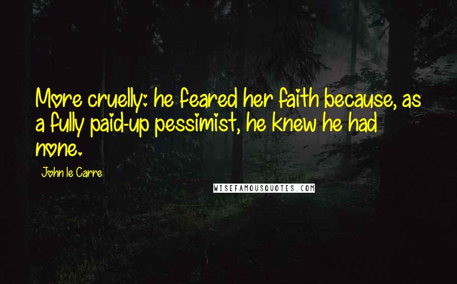 John Le Carre Quotes: More cruelly: he feared her faith because, as a fully paid-up pessimist, he knew he had none.