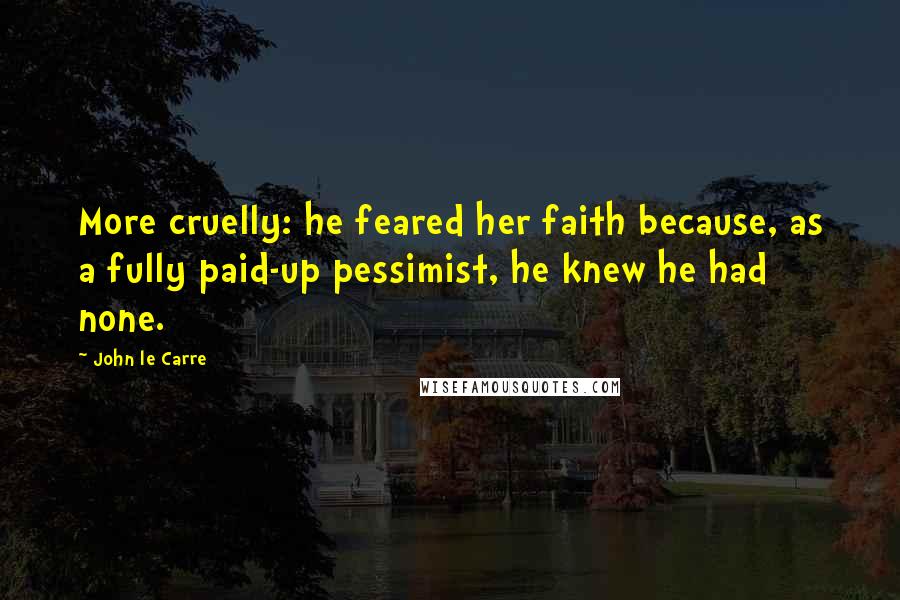 John Le Carre Quotes: More cruelly: he feared her faith because, as a fully paid-up pessimist, he knew he had none.