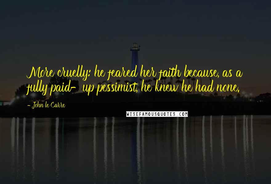 John Le Carre Quotes: More cruelly: he feared her faith because, as a fully paid-up pessimist, he knew he had none.