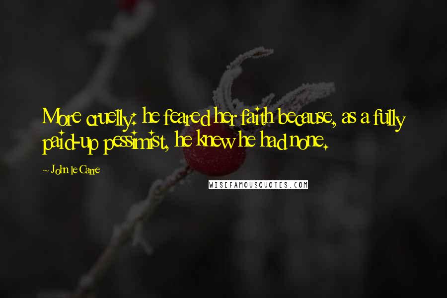 John Le Carre Quotes: More cruelly: he feared her faith because, as a fully paid-up pessimist, he knew he had none.