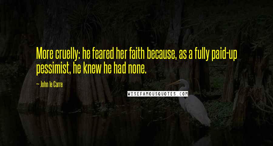 John Le Carre Quotes: More cruelly: he feared her faith because, as a fully paid-up pessimist, he knew he had none.