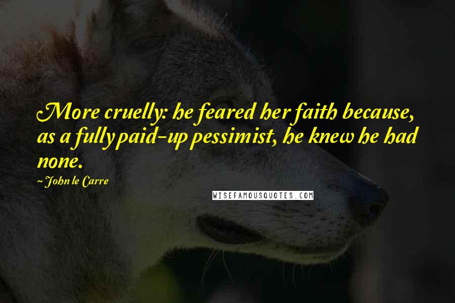 John Le Carre Quotes: More cruelly: he feared her faith because, as a fully paid-up pessimist, he knew he had none.