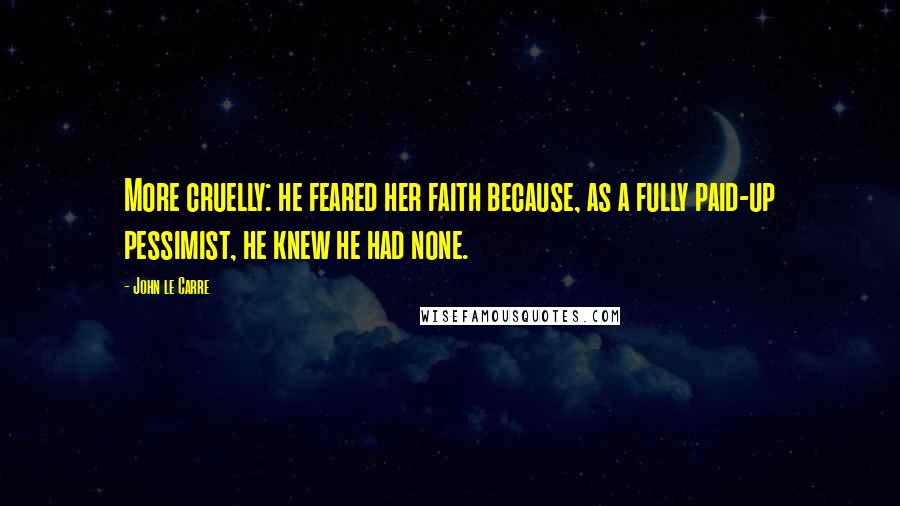 John Le Carre Quotes: More cruelly: he feared her faith because, as a fully paid-up pessimist, he knew he had none.