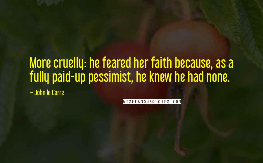 John Le Carre Quotes: More cruelly: he feared her faith because, as a fully paid-up pessimist, he knew he had none.