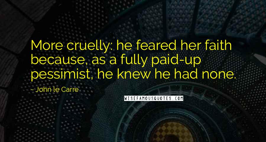John Le Carre Quotes: More cruelly: he feared her faith because, as a fully paid-up pessimist, he knew he had none.