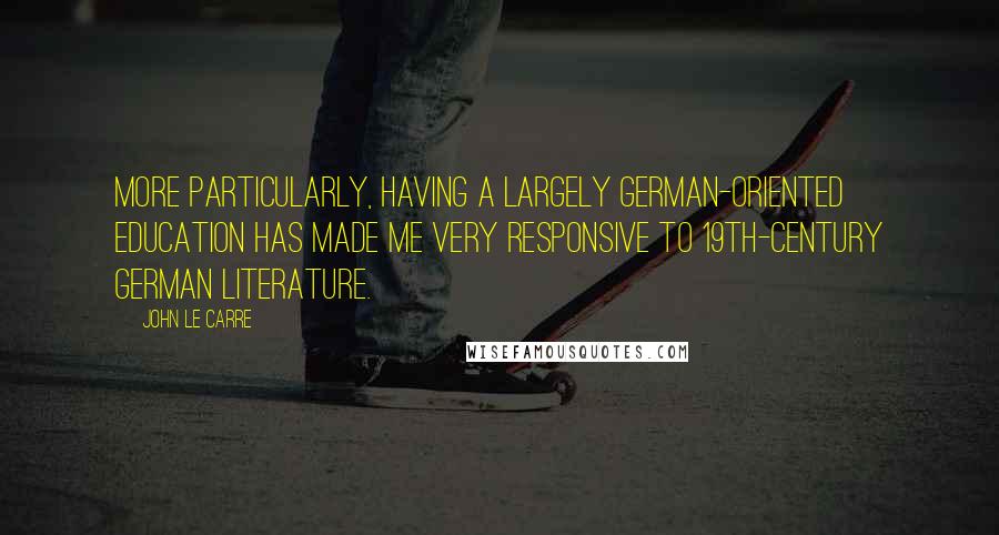 John Le Carre Quotes: More particularly, having a largely German-oriented education has made me very responsive to 19th-century German literature.