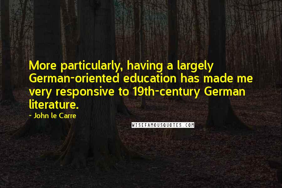 John Le Carre Quotes: More particularly, having a largely German-oriented education has made me very responsive to 19th-century German literature.