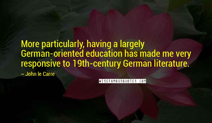 John Le Carre Quotes: More particularly, having a largely German-oriented education has made me very responsive to 19th-century German literature.