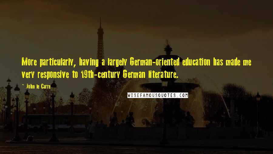 John Le Carre Quotes: More particularly, having a largely German-oriented education has made me very responsive to 19th-century German literature.