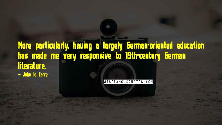 John Le Carre Quotes: More particularly, having a largely German-oriented education has made me very responsive to 19th-century German literature.