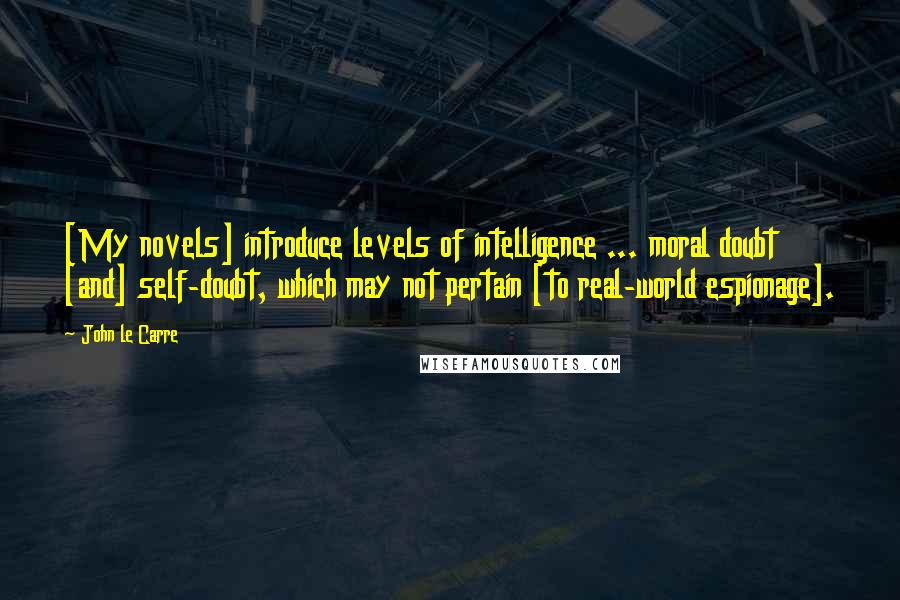 John Le Carre Quotes: [My novels] introduce levels of intelligence ... moral doubt [and] self-doubt, which may not pertain [to real-world espionage].