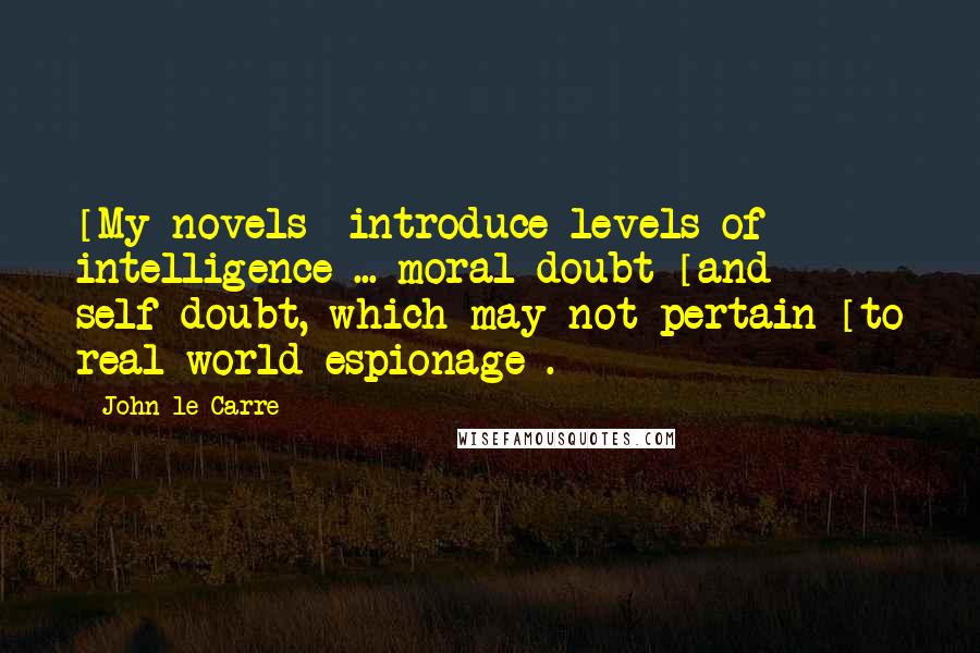 John Le Carre Quotes: [My novels] introduce levels of intelligence ... moral doubt [and] self-doubt, which may not pertain [to real-world espionage].