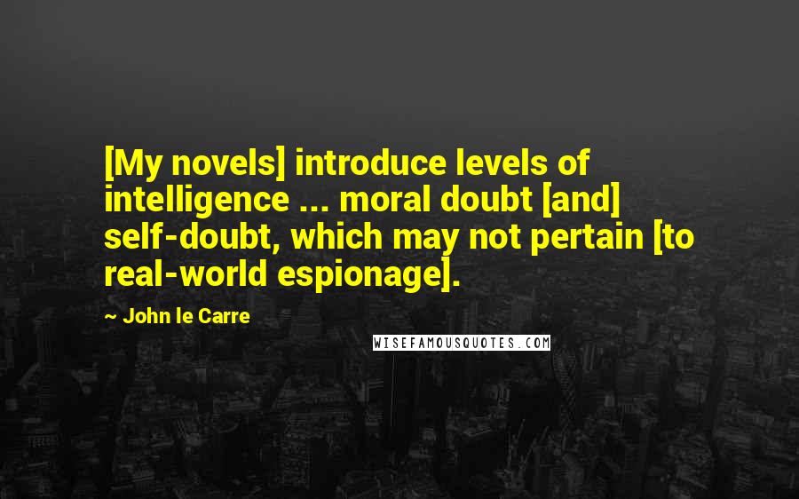 John Le Carre Quotes: [My novels] introduce levels of intelligence ... moral doubt [and] self-doubt, which may not pertain [to real-world espionage].
