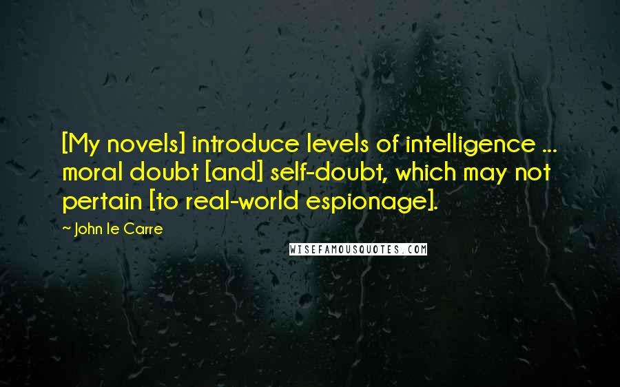 John Le Carre Quotes: [My novels] introduce levels of intelligence ... moral doubt [and] self-doubt, which may not pertain [to real-world espionage].