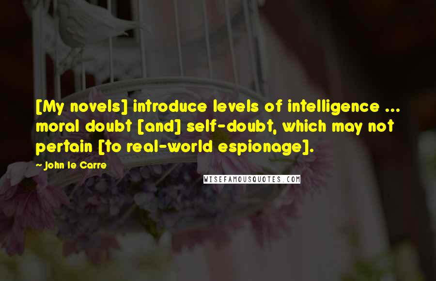 John Le Carre Quotes: [My novels] introduce levels of intelligence ... moral doubt [and] self-doubt, which may not pertain [to real-world espionage].