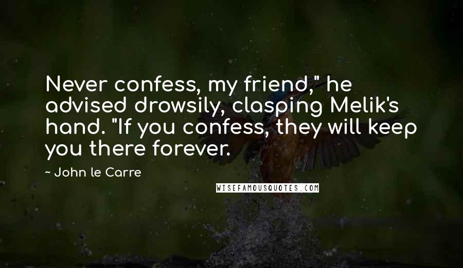 John Le Carre Quotes: Never confess, my friend," he advised drowsily, clasping Melik's hand. "If you confess, they will keep you there forever.