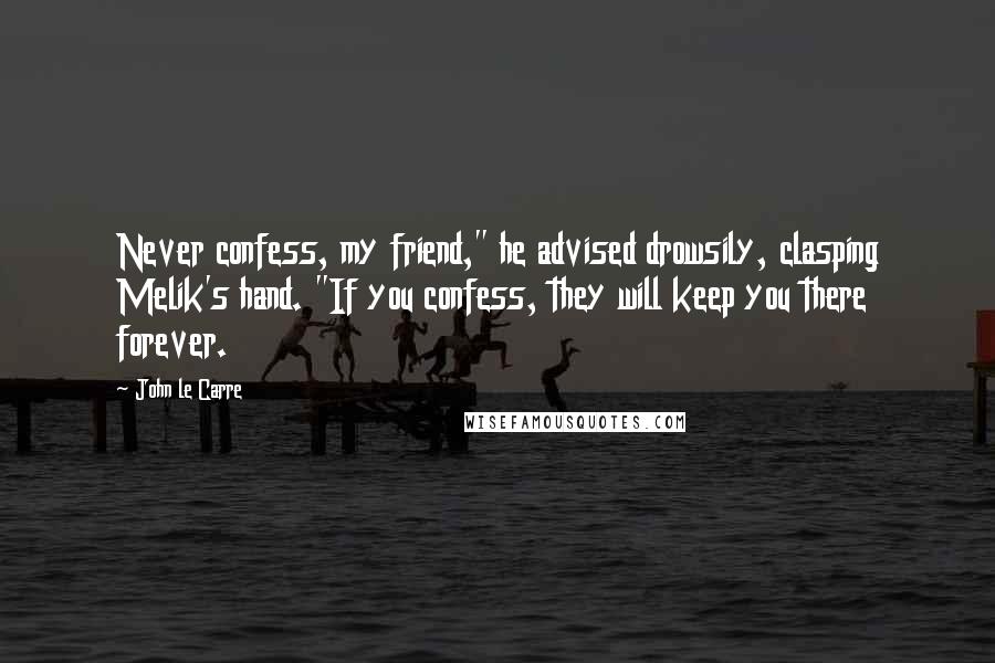 John Le Carre Quotes: Never confess, my friend," he advised drowsily, clasping Melik's hand. "If you confess, they will keep you there forever.