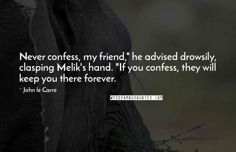 John Le Carre Quotes: Never confess, my friend," he advised drowsily, clasping Melik's hand. "If you confess, they will keep you there forever.