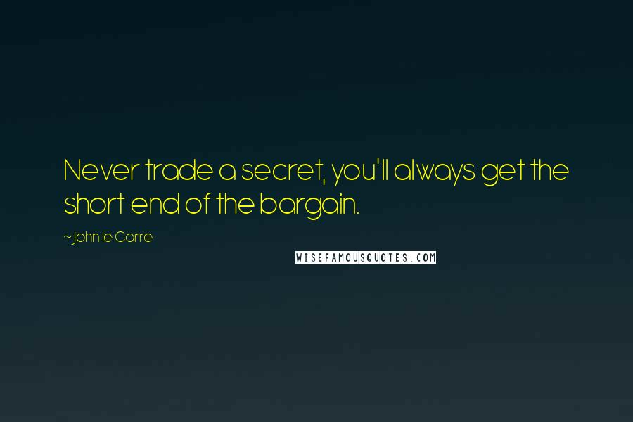 John Le Carre Quotes: Never trade a secret, you'll always get the short end of the bargain.