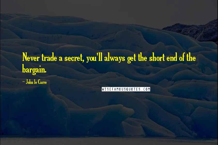 John Le Carre Quotes: Never trade a secret, you'll always get the short end of the bargain.