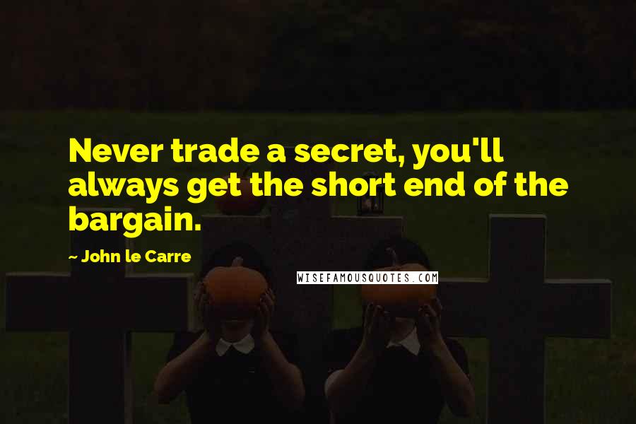 John Le Carre Quotes: Never trade a secret, you'll always get the short end of the bargain.