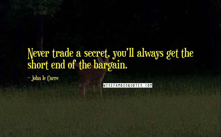 John Le Carre Quotes: Never trade a secret, you'll always get the short end of the bargain.