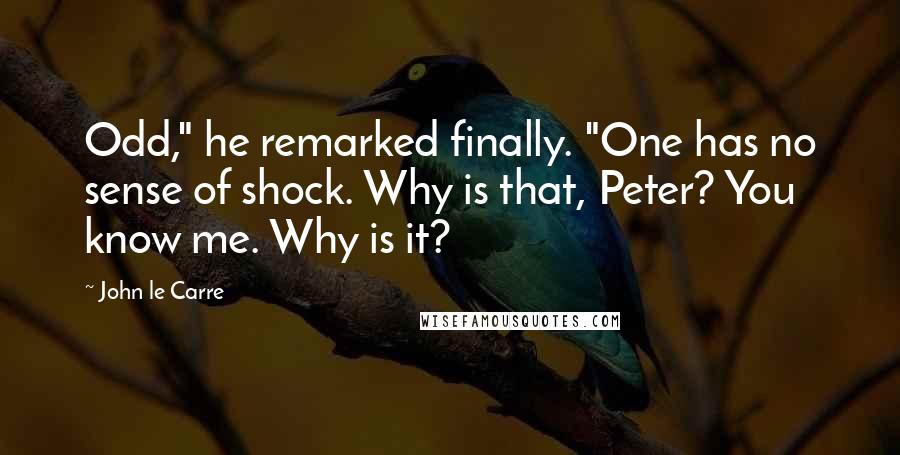 John Le Carre Quotes: Odd," he remarked finally. "One has no sense of shock. Why is that, Peter? You know me. Why is it?