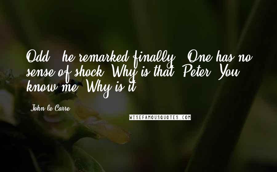 John Le Carre Quotes: Odd," he remarked finally. "One has no sense of shock. Why is that, Peter? You know me. Why is it?