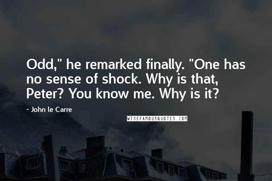 John Le Carre Quotes: Odd," he remarked finally. "One has no sense of shock. Why is that, Peter? You know me. Why is it?