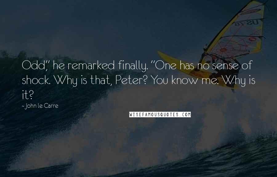 John Le Carre Quotes: Odd," he remarked finally. "One has no sense of shock. Why is that, Peter? You know me. Why is it?