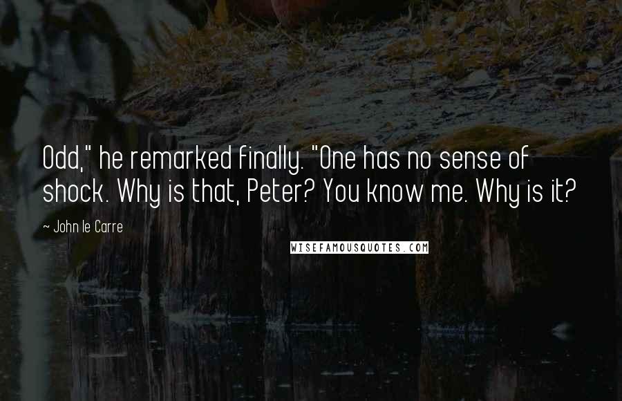 John Le Carre Quotes: Odd," he remarked finally. "One has no sense of shock. Why is that, Peter? You know me. Why is it?