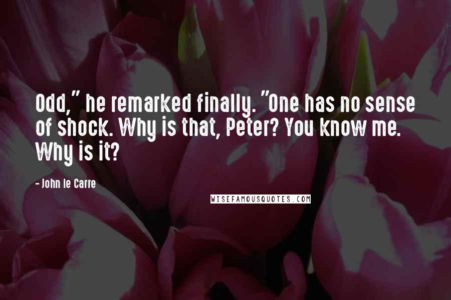 John Le Carre Quotes: Odd," he remarked finally. "One has no sense of shock. Why is that, Peter? You know me. Why is it?