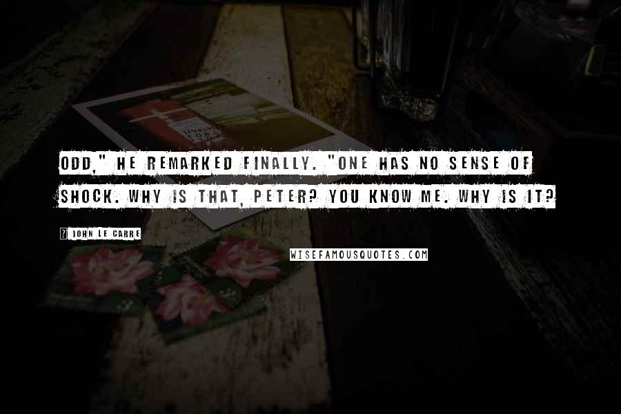 John Le Carre Quotes: Odd," he remarked finally. "One has no sense of shock. Why is that, Peter? You know me. Why is it?