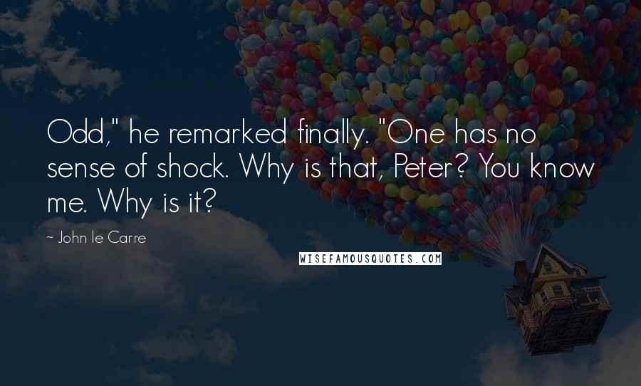 John Le Carre Quotes: Odd," he remarked finally. "One has no sense of shock. Why is that, Peter? You know me. Why is it?