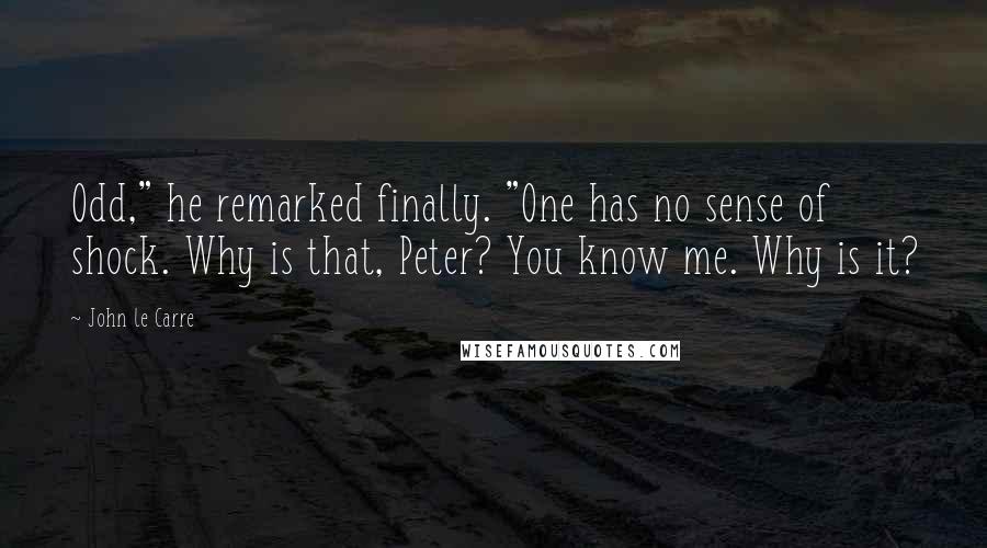 John Le Carre Quotes: Odd," he remarked finally. "One has no sense of shock. Why is that, Peter? You know me. Why is it?