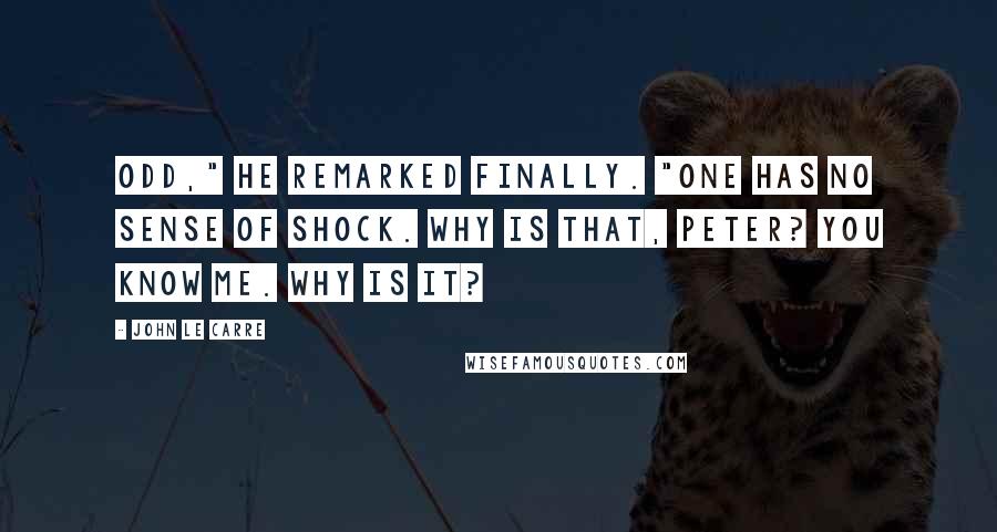 John Le Carre Quotes: Odd," he remarked finally. "One has no sense of shock. Why is that, Peter? You know me. Why is it?