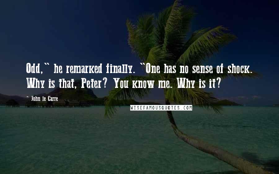 John Le Carre Quotes: Odd," he remarked finally. "One has no sense of shock. Why is that, Peter? You know me. Why is it?