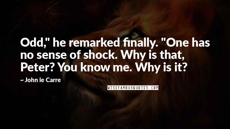 John Le Carre Quotes: Odd," he remarked finally. "One has no sense of shock. Why is that, Peter? You know me. Why is it?