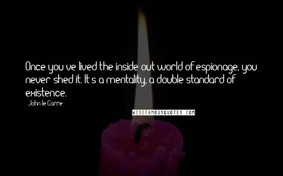 John Le Carre Quotes: Once you've lived the inside-out world of espionage, you never shed it. It's a mentality, a double standard of existence.