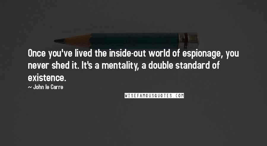 John Le Carre Quotes: Once you've lived the inside-out world of espionage, you never shed it. It's a mentality, a double standard of existence.