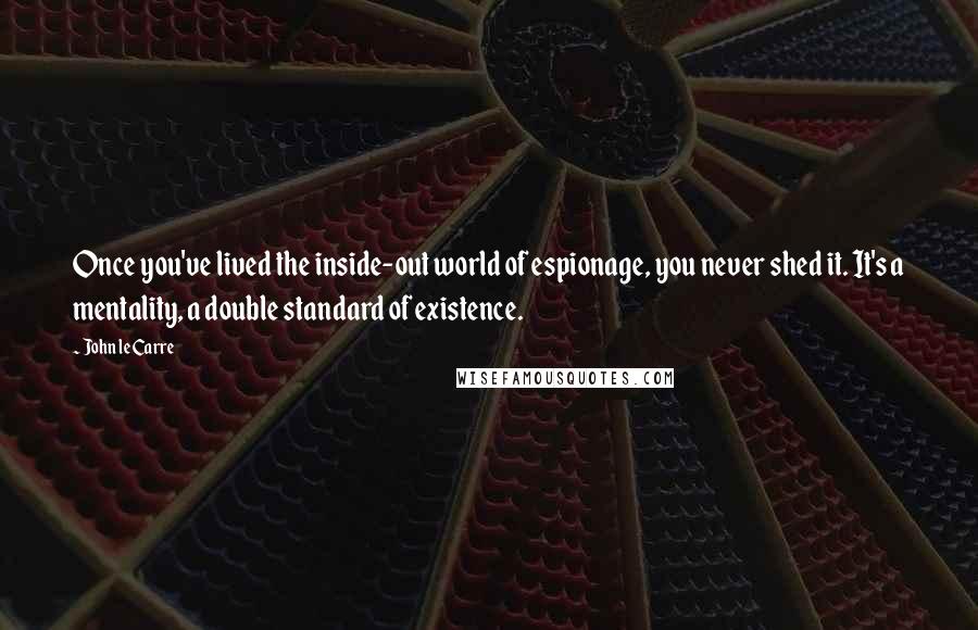 John Le Carre Quotes: Once you've lived the inside-out world of espionage, you never shed it. It's a mentality, a double standard of existence.