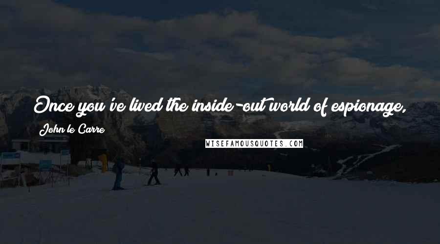 John Le Carre Quotes: Once you've lived the inside-out world of espionage, you never shed it. It's a mentality, a double standard of existence.