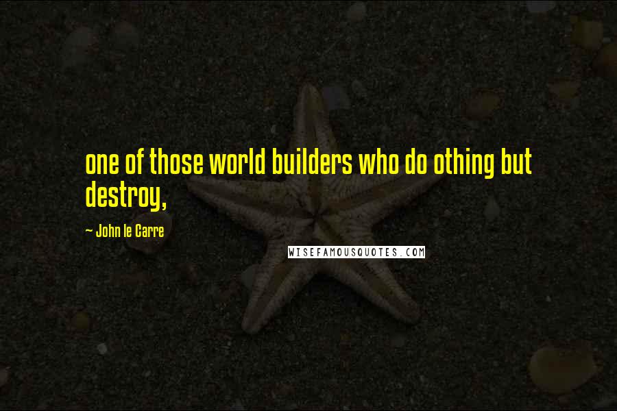 John Le Carre Quotes: one of those world builders who do othing but destroy,