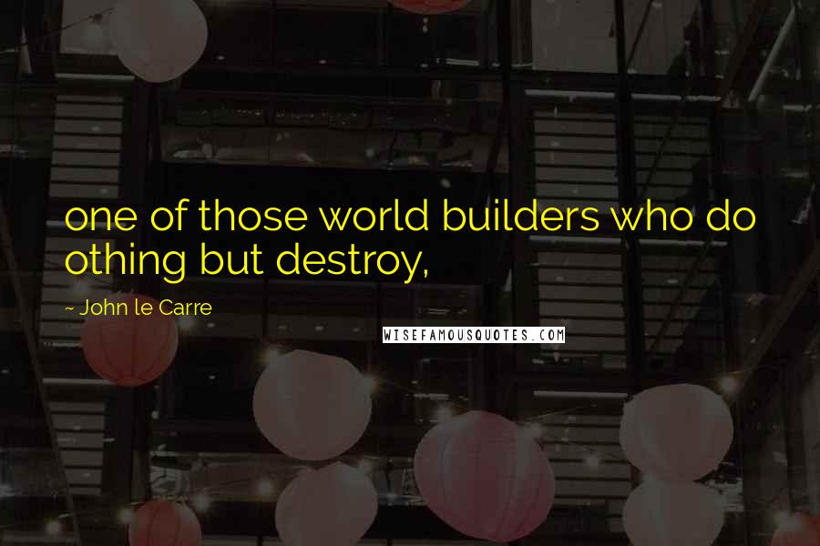 John Le Carre Quotes: one of those world builders who do othing but destroy,