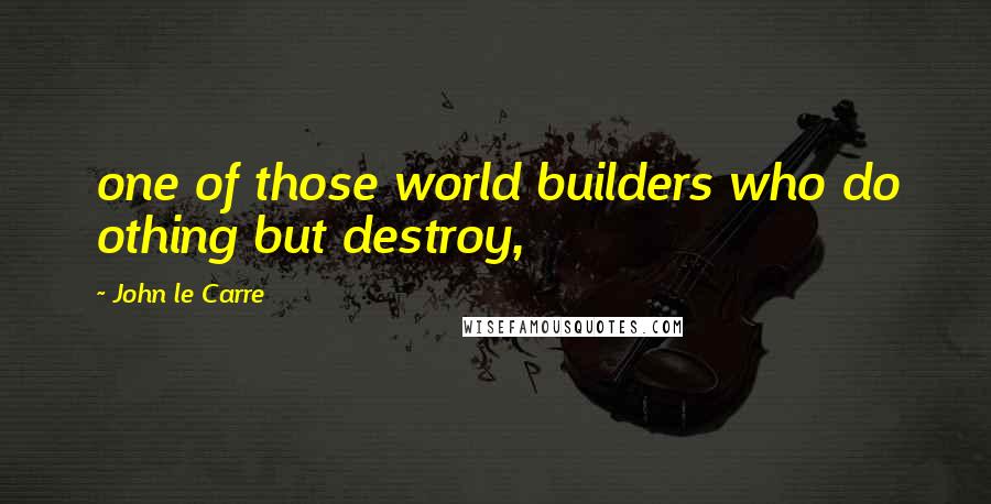 John Le Carre Quotes: one of those world builders who do othing but destroy,