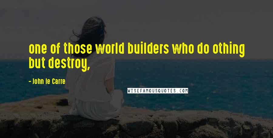 John Le Carre Quotes: one of those world builders who do othing but destroy,